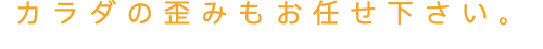 カラダの歪みもお任せください。