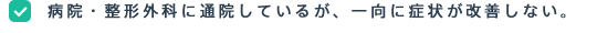 病院・整形外科に通院しているが、一向に症状が改善しない。